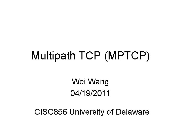 Multipath TCP (MPTCP) Wei Wang 04/19/2011 CISC 856 University of Delaware 