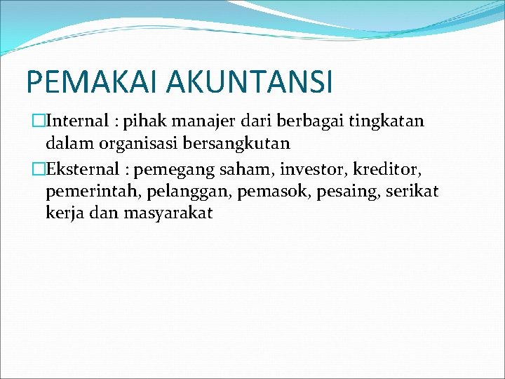 PEMAKAI AKUNTANSI �Internal : pihak manajer dari berbagai tingkatan dalam organisasi bersangkutan �Eksternal :