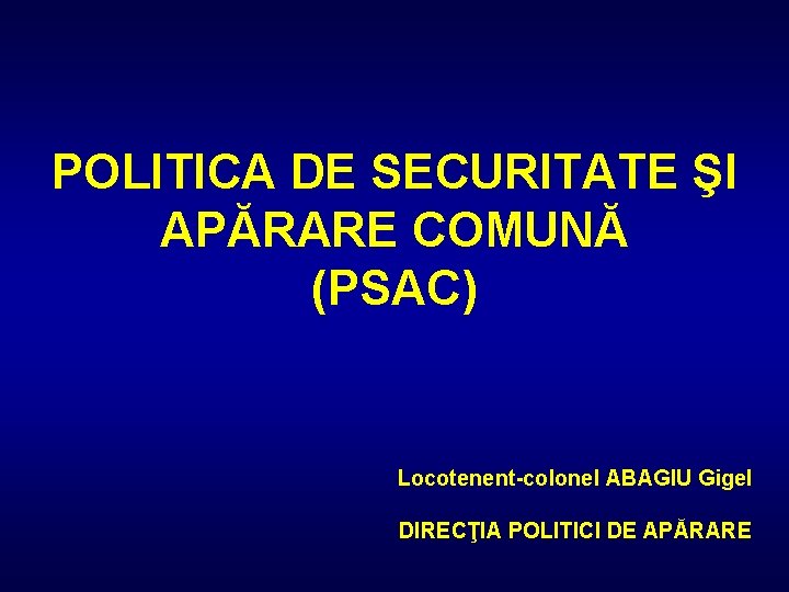 POLITICA DE SECURITATE ŞI APĂRARE COMUNĂ (PSAC) Locotenent-colonel ABAGIU Gigel DIRECŢIA POLITICI DE APĂRARE