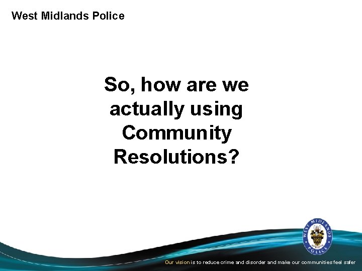 West Midlands Police So, how are we actually using Community Resolutions? Our vision is