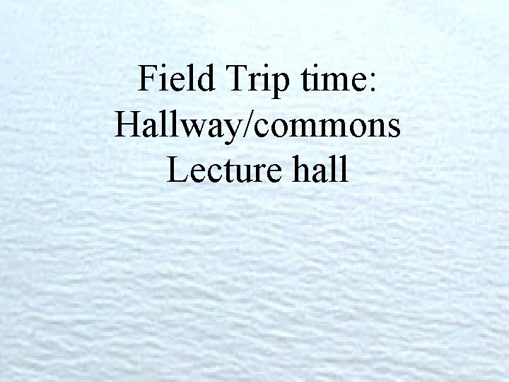 Field Trip time: Hallway/commons Lecture hall 