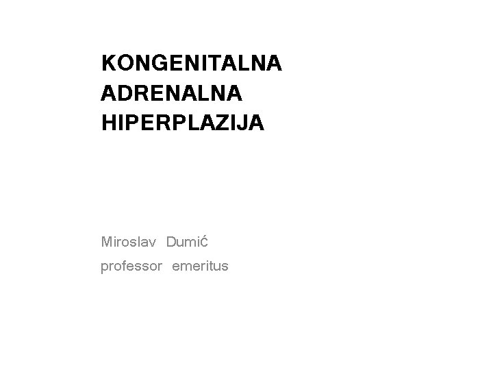 KONGENITALNA ADRENALNA HIPERPLAZIJA Miroslav Dumić professor emeritus 