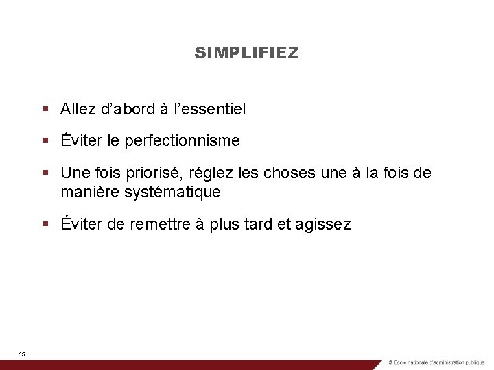 SIMPLIFIEZ § Allez d’abord à l’essentiel § Éviter le perfectionnisme § Une fois priorisé,