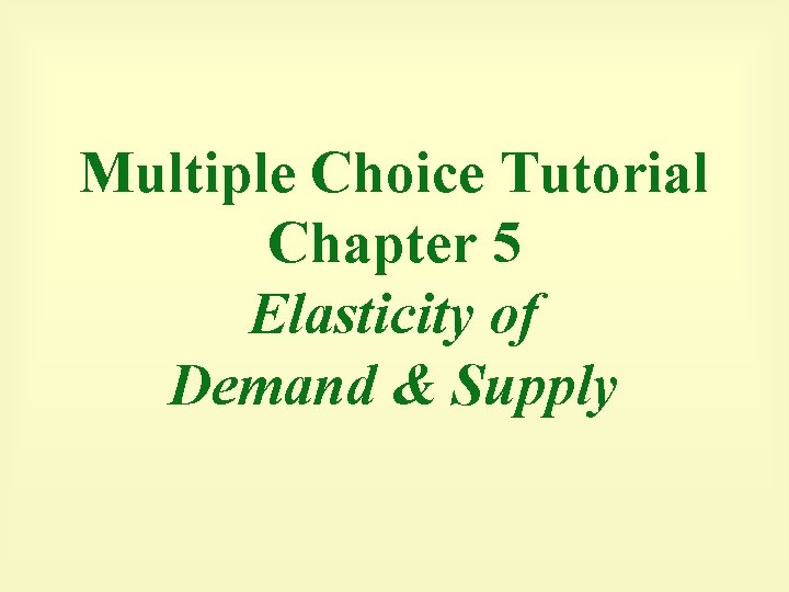 Multiple Choice Tutorial Chapter 5 Elasticity of Demand & Supply 