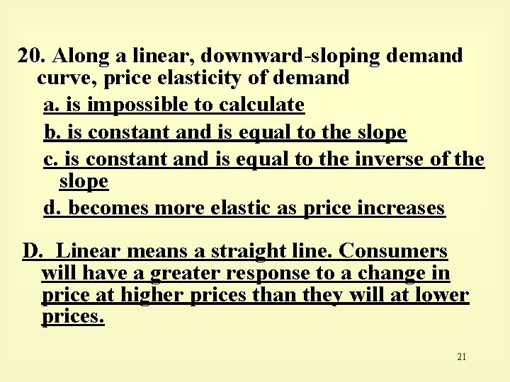 20. Along a linear, downward-sloping demand curve, price elasticity of demand a. is impossible