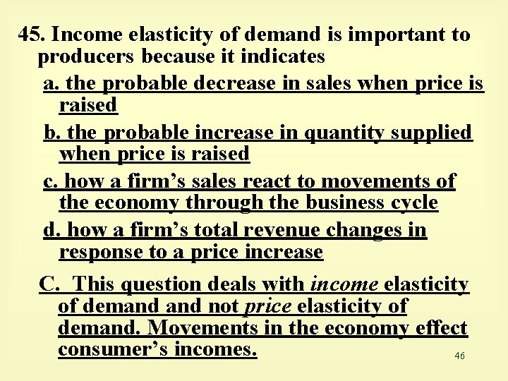 45. Income elasticity of demand is important to producers because it indicates a. the