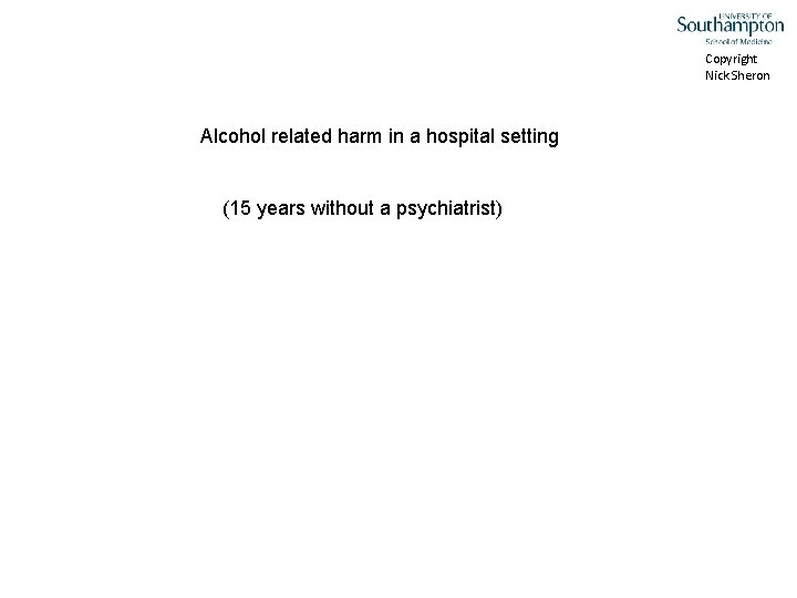 Copyright Nick Sheron Alcohol related harm in a hospital setting (15 years without a