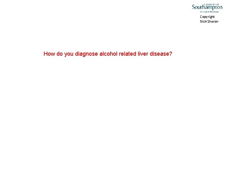 Copyright Nick Sheron How do you diagnose alcohol related liver disease? 