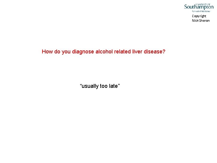 Copyright Nick Sheron How do you diagnose alcohol related liver disease? “usually too late”