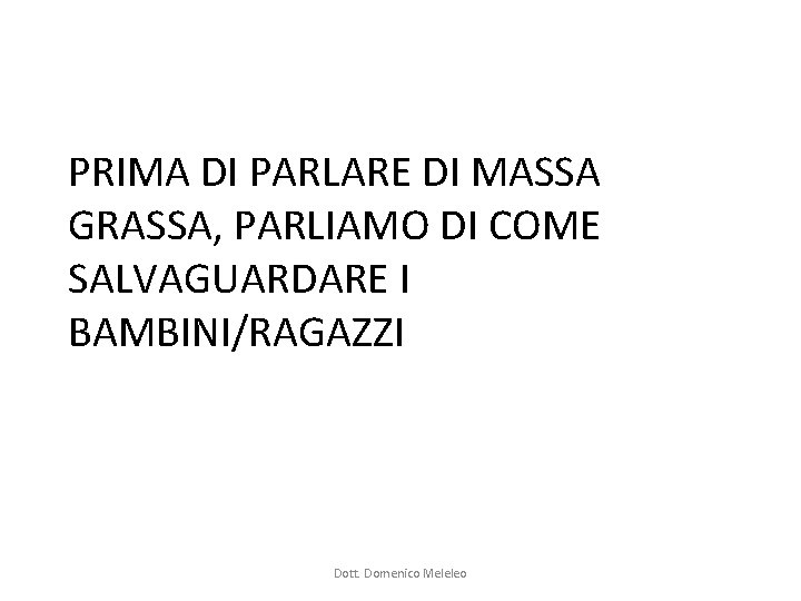 PRIMA DI PARLARE DI MASSA GRASSA, PARLIAMO DI COME SALVAGUARDARE I BAMBINI/RAGAZZI Dott. Domenico PRIMA DI PARLARE DI MASSA GRASSA, PARLIAMO DI COME SALVAGUARDARE I BAMBINI/RAGAZZI Dott. Domenico