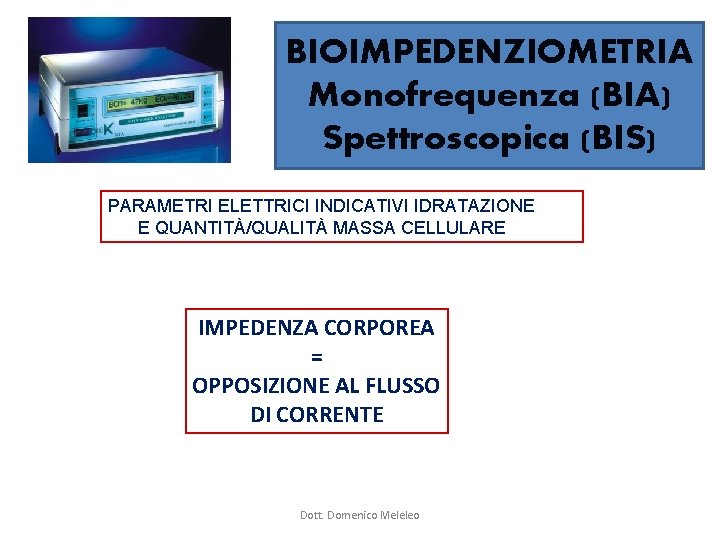 BIOIMPEDENZIOMETRIA Monofrequenza (BIA) Spettroscopica (BIS) PARAMETRI ELETTRICI INDICATIVI IDRATAZIONE E QUANTITÀ/QUALITÀ MASSA CELLULARE IMPEDENZA BIOIMPEDENZIOMETRIA Monofrequenza (BIA) Spettroscopica (BIS) PARAMETRI ELETTRICI INDICATIVI IDRATAZIONE E QUANTITÀ/QUALITÀ MASSA CELLULARE IMPEDENZA