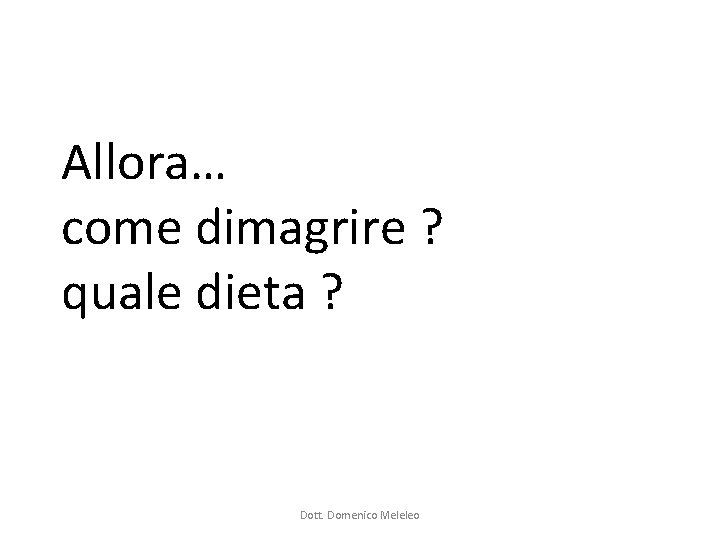 Allora… come dimagrire ? quale dieta ? Dott. Domenico Meleleo Allora… come dimagrire ? quale dieta ? Dott. Domenico Meleleo