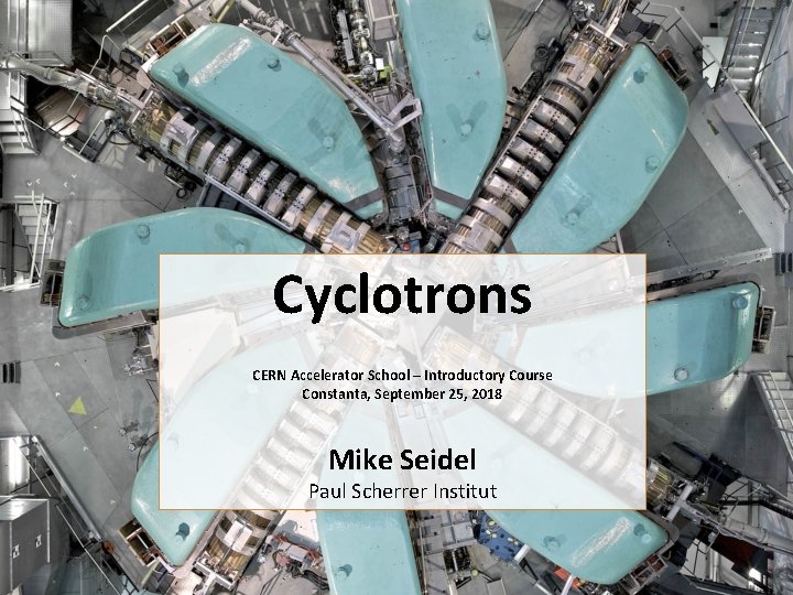 Cyclotrons CERN Accelerator School – Introductory Course Constanta, September 25, 2018 Mike Seidel Paul