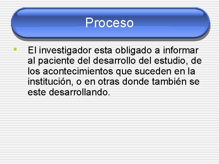 Proceso • El investigador esta obligado a informar al paciente del desarrollo del estudio,