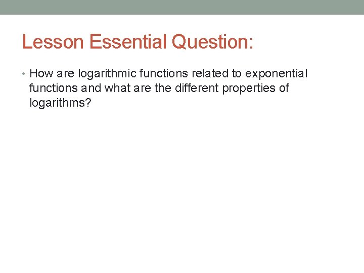 Lesson Essential Question: • How are logarithmic functions related to exponential functions and what