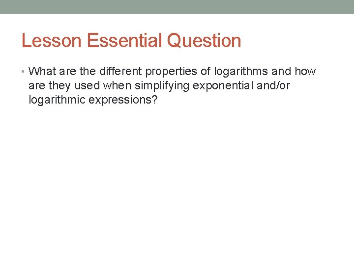 Lesson Essential Question • What are the different properties of logarithms and how are