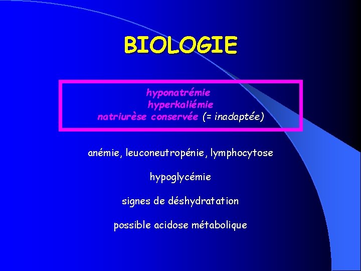 BIOLOGIE hyponatrémie hyperkaliémie natriurèse conservée (= inadaptée) anémie, leuconeutropénie, lymphocytose hypoglycémie signes de déshydratation