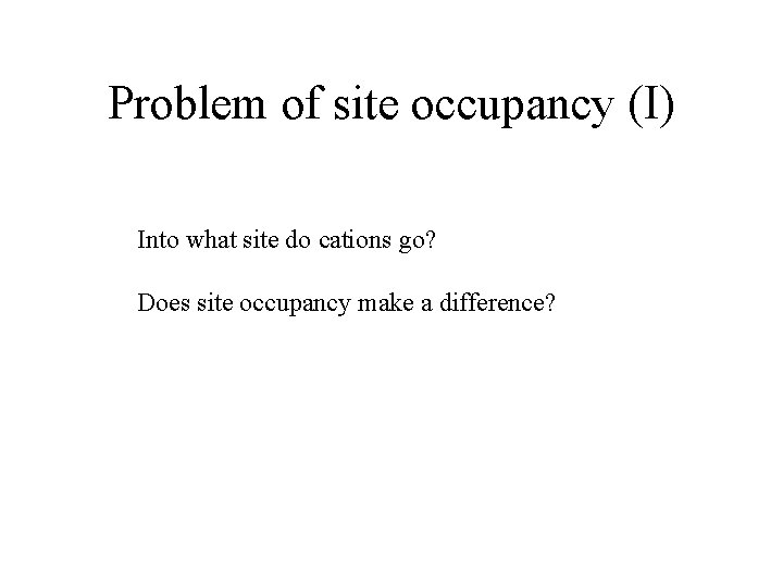 Problem of site occupancy (I) Into what site do cations go? Does site occupancy