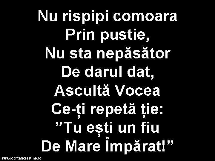 Nu rispipi comoara Prin pustie, Nu sta nepăsător De darul dat, Ascultă Vocea Ce-ți