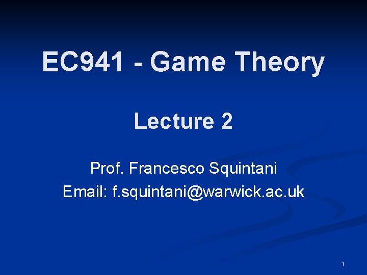 EC 941 - Game Theory Lecture 2 Prof. Francesco Squintani Email: f. squintani@warwick. ac.