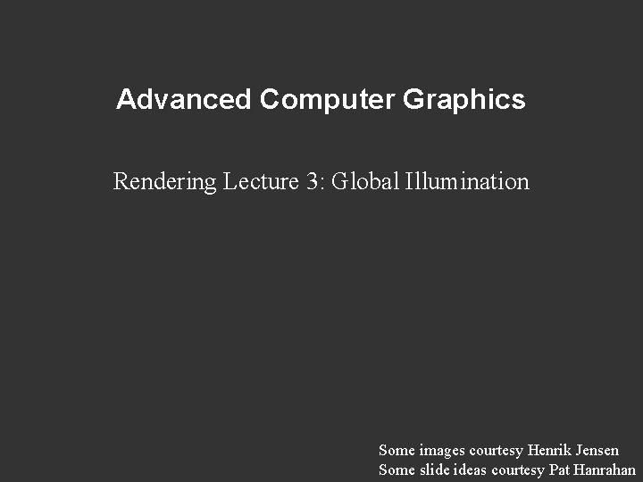Advanced Computer Graphics Rendering Lecture 3: Global Illumination Some images courtesy Henrik Jensen Some