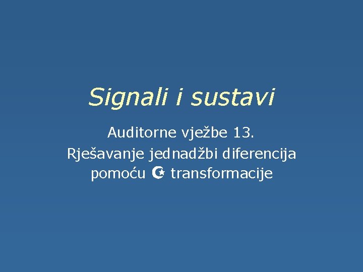 Signali i sustavi Auditorne vježbe 13. Rješavanje jednadžbi diferencija pomoću Z transformacije 