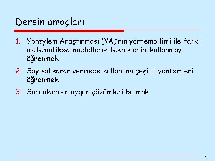 Dersin amaçları 1. Yöneylem Araştırması (YA)’nın yöntembilimi ile farklı matematiksel modelleme tekniklerini kullanmayı öğrenmek Dersin amaçları 1. Yöneylem Araştırması (YA)’nın yöntembilimi ile farklı matematiksel modelleme tekniklerini kullanmayı öğrenmek