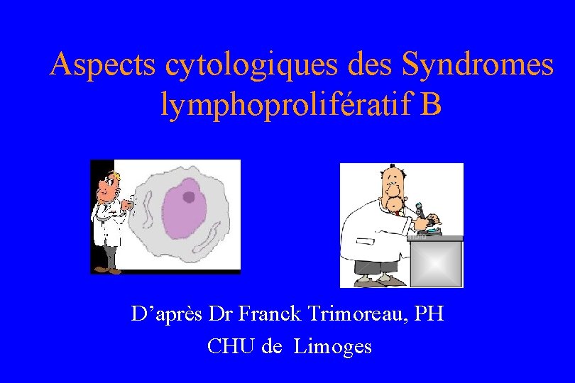 Aspects cytologiques des Syndromes lymphoprolifératif B D’après Dr Franck Trimoreau, PH CHU de Limoges
