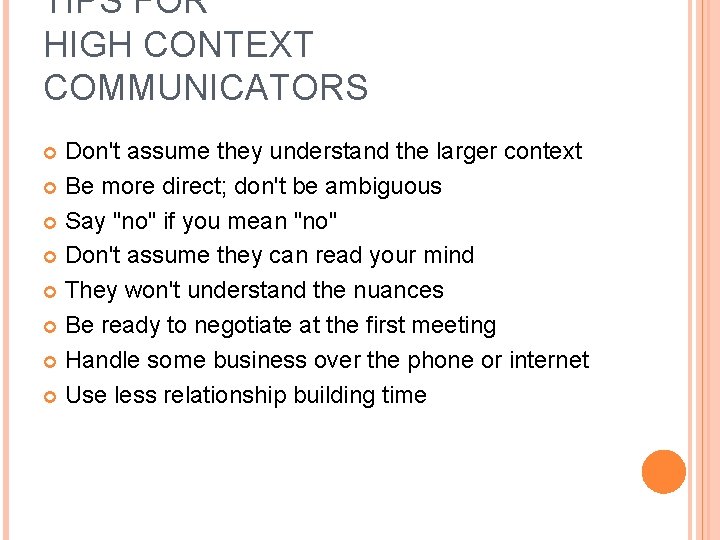 TIPS FOR HIGH CONTEXT COMMUNICATORS Don't assume they understand the larger context Be more