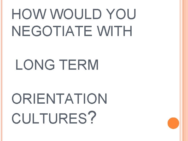 HOW WOULD YOU NEGOTIATE WITH LONG TERM ORIENTATION CULTURES? 