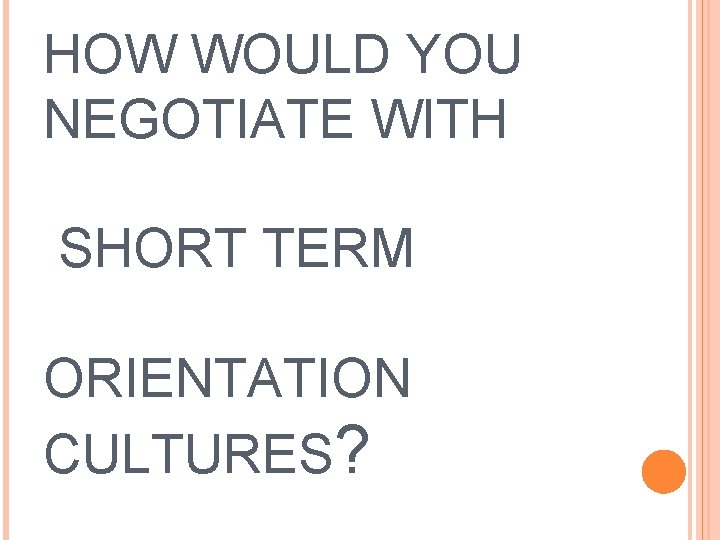 HOW WOULD YOU NEGOTIATE WITH SHORT TERM ORIENTATION CULTURES? 