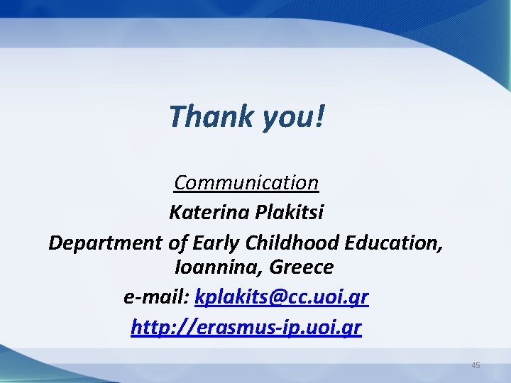 Thank you! Communication Katerina Plakitsi Department of Early Childhood Education, Ioannina, Greece e-mail: kplakits@cc.