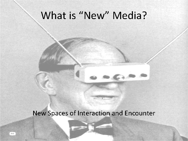 What is “New” Media? intro to new media New Spaces of Interaction and Encounter