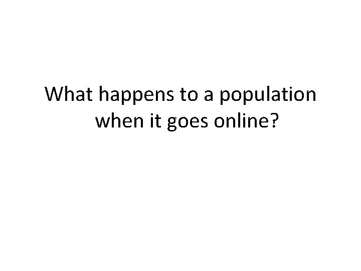 What happens to a population when it goes online? 