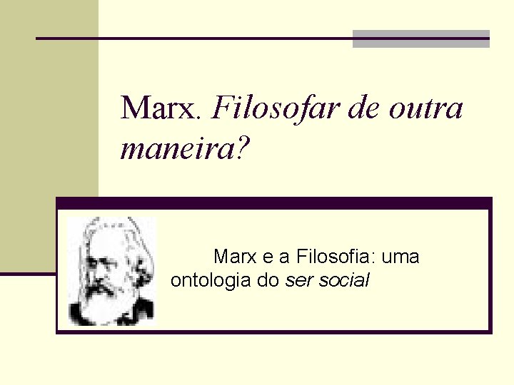 Marx. Filosofar de outra maneira? Marx e a Filosofia: uma ontologia do ser social