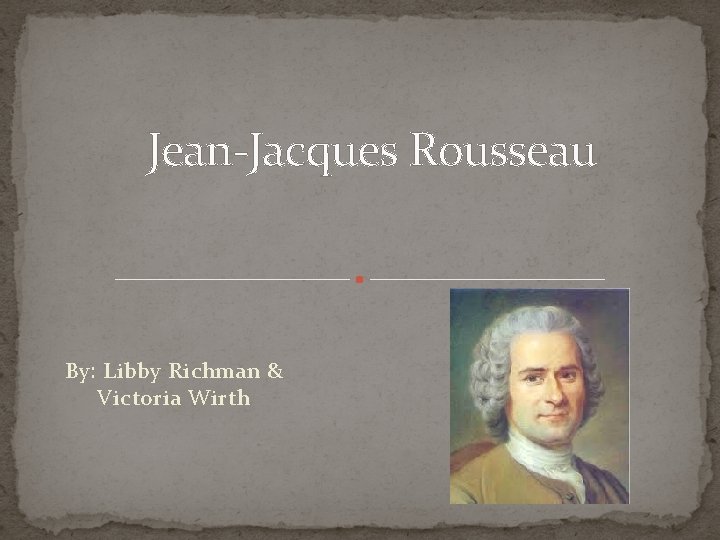 Jean-Jacques Rousseau By: Libby Richman & Victoria Wirth 