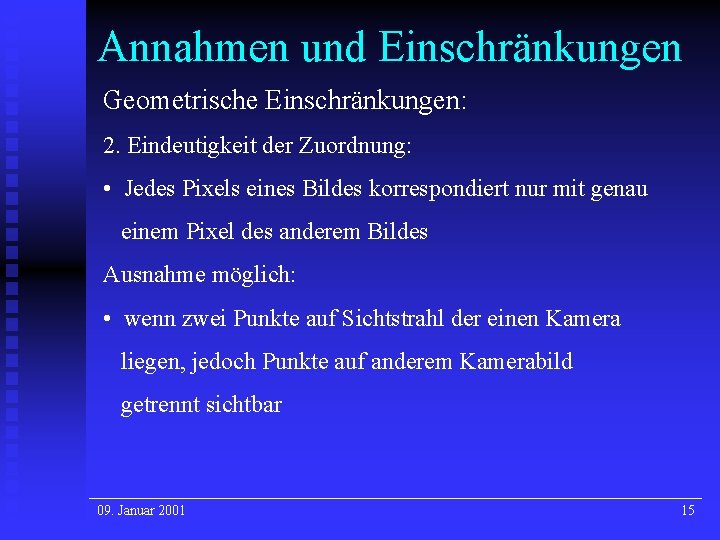 Annahmen und Einschränkungen Geometrische Einschränkungen: 2. Eindeutigkeit der Zuordnung: • Jedes Pixels eines Bildes