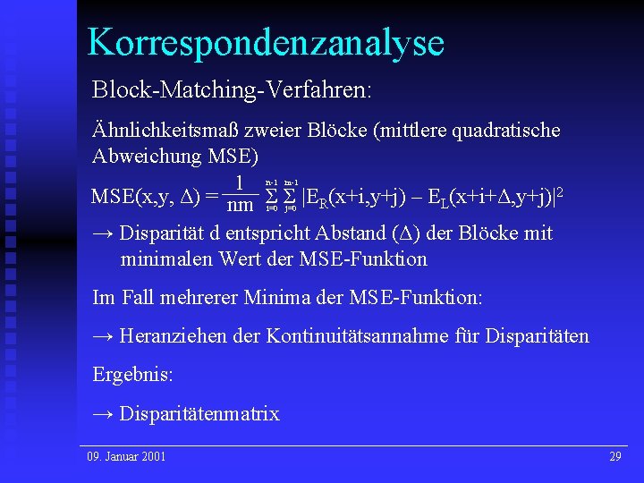 Korrespondenzanalyse Block-Matching-Verfahren: Ähnlichkeitsmaß zweier Blöcke (mittlere quadratische Abweichung MSE) 1 MSE(x, y, Δ) = Korrespondenzanalyse Block-Matching-Verfahren: Ähnlichkeitsmaß zweier Blöcke (mittlere quadratische Abweichung MSE) 1 MSE(x, y, Δ) =