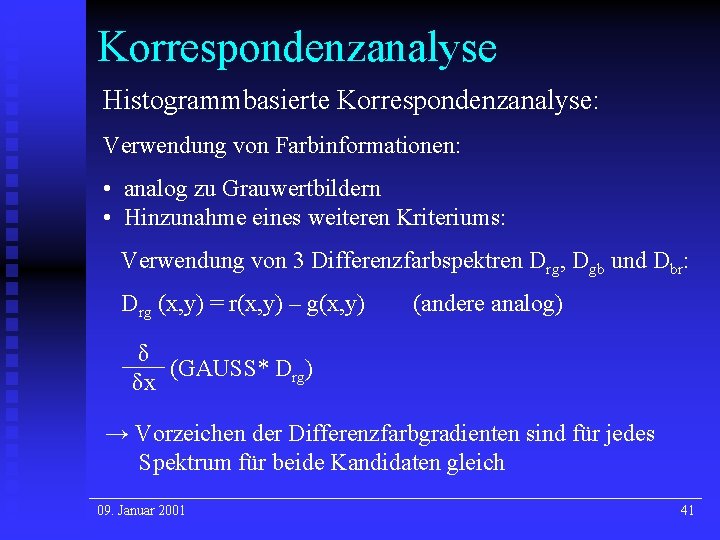 Korrespondenzanalyse Histogrammbasierte Korrespondenzanalyse: Verwendung von Farbinformationen: • analog zu Grauwertbildern • Hinzunahme eines weiteren Korrespondenzanalyse Histogrammbasierte Korrespondenzanalyse: Verwendung von Farbinformationen: • analog zu Grauwertbildern • Hinzunahme eines weiteren