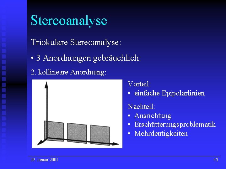 Stereoanalyse Triokulare Stereoanalyse: • 3 Anordnungen gebräuchlich: 2. kollineare Anordnung: Vorteil: • einfache Epipolarlinien Stereoanalyse Triokulare Stereoanalyse: • 3 Anordnungen gebräuchlich: 2. kollineare Anordnung: Vorteil: • einfache Epipolarlinien