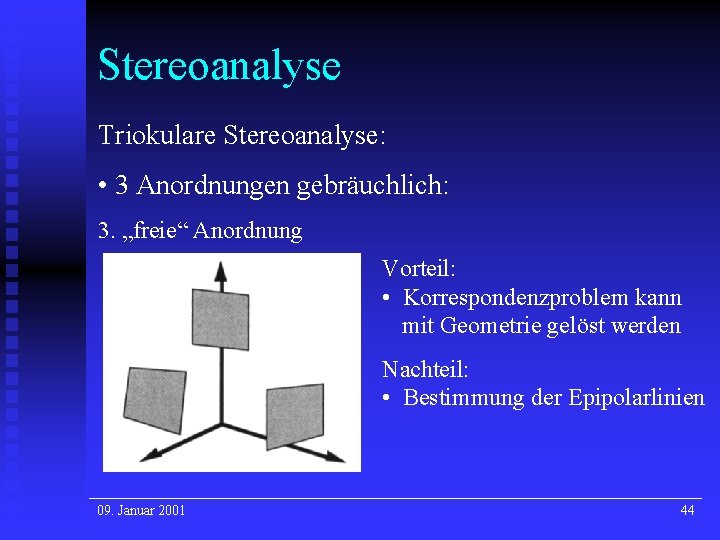 Stereoanalyse Triokulare Stereoanalyse: • 3 Anordnungen gebräuchlich: 3. „freie“ Anordnung Vorteil: • Korrespondenzproblem kann Stereoanalyse Triokulare Stereoanalyse: • 3 Anordnungen gebräuchlich: 3. „freie“ Anordnung Vorteil: • Korrespondenzproblem kann