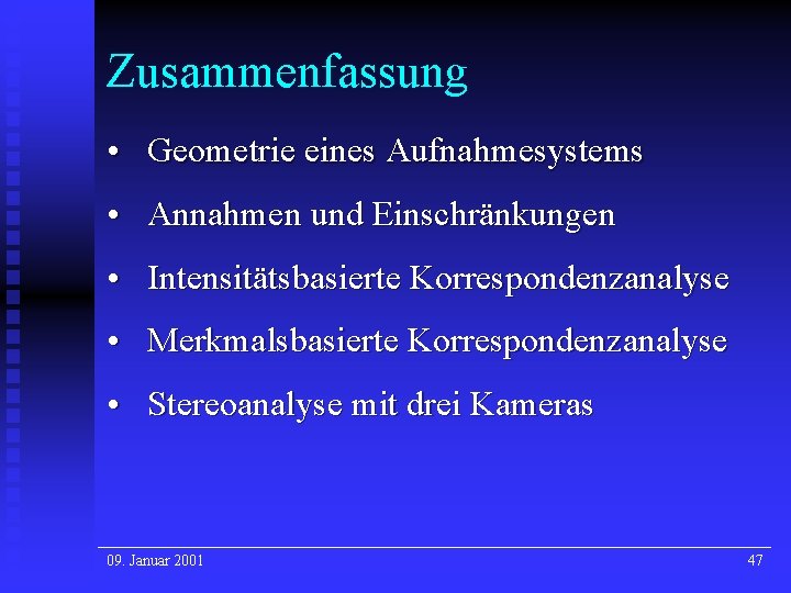 Zusammenfassung • Geometrie eines Aufnahmesystems • Annahmen und Einschränkungen • Intensitätsbasierte Korrespondenzanalyse • Merkmalsbasierte Zusammenfassung • Geometrie eines Aufnahmesystems • Annahmen und Einschränkungen • Intensitätsbasierte Korrespondenzanalyse • Merkmalsbasierte