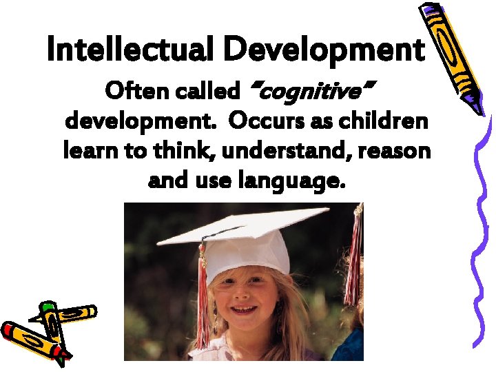 Intellectual Development Often called “cognitive” development. Occurs as children learn to think, understand, reason