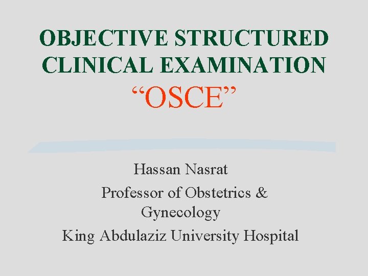 OBJECTIVE STRUCTURED CLINICAL EXAMINATION “OSCE” Hassan Nasrat Professor of Obstetrics & Gynecology King Abdulaziz