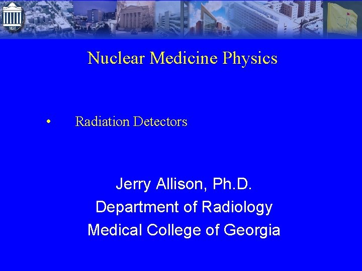 Nuclear Medicine Physics • Radiation Detectors Jerry Allison, Ph. D. Department of Radiology Medical