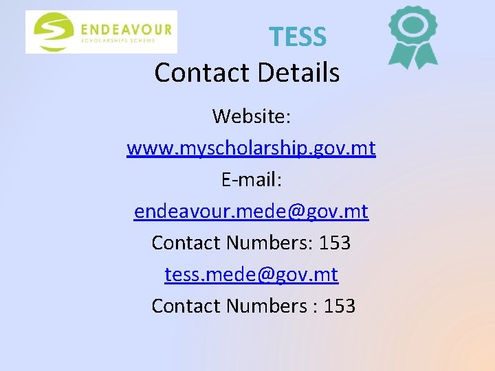 TESS Contact Details Website: www. myscholarship. gov. mt E-mail: endeavour. mede@gov. mt Contact Numbers: