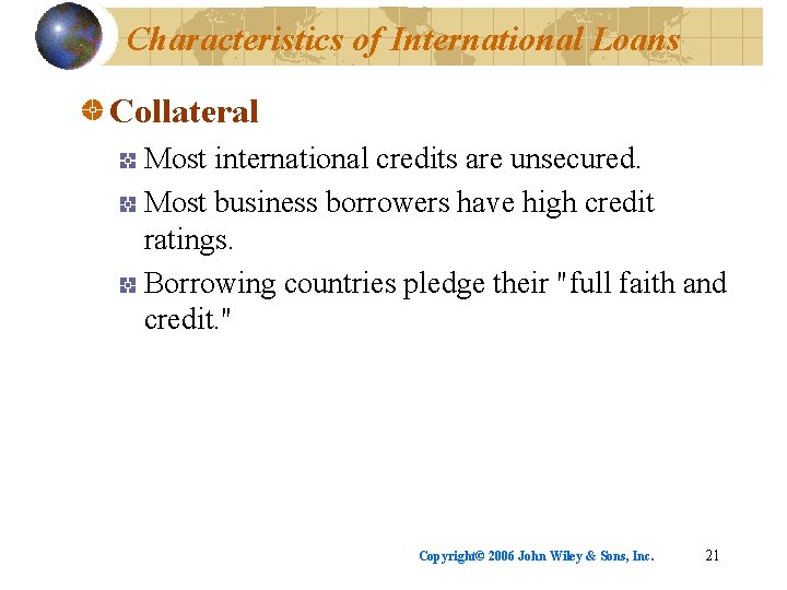 Characteristics of International Loans Collateral Most international credits are unsecured. Most business borrowers have
