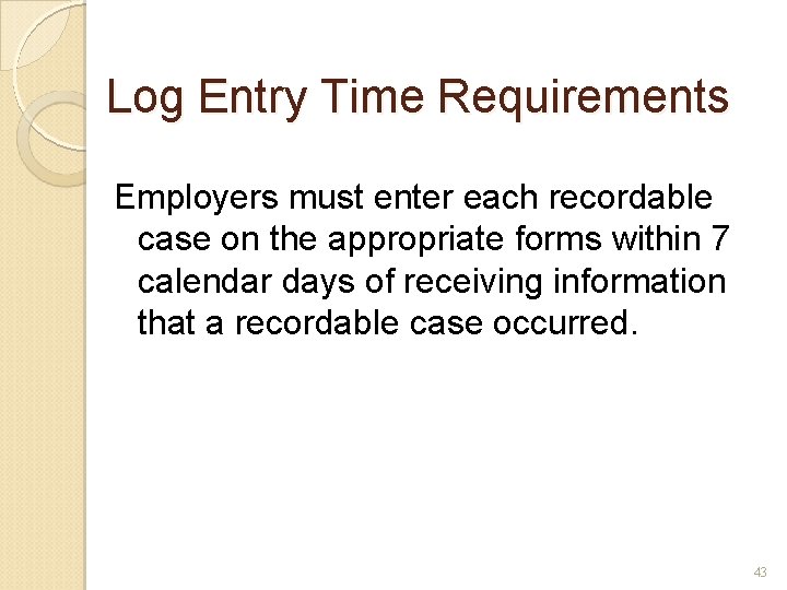 Log Entry Time Requirements Employers must enter each recordable case on the appropriate forms