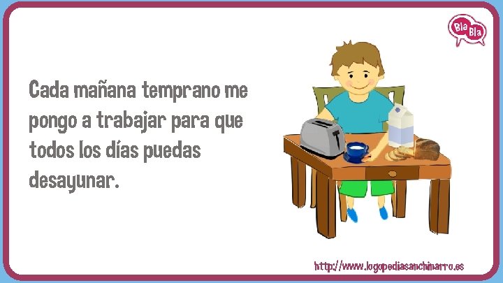 Cada mañana temprano me pongo a trabajar para que todos los días puedas desayunar.