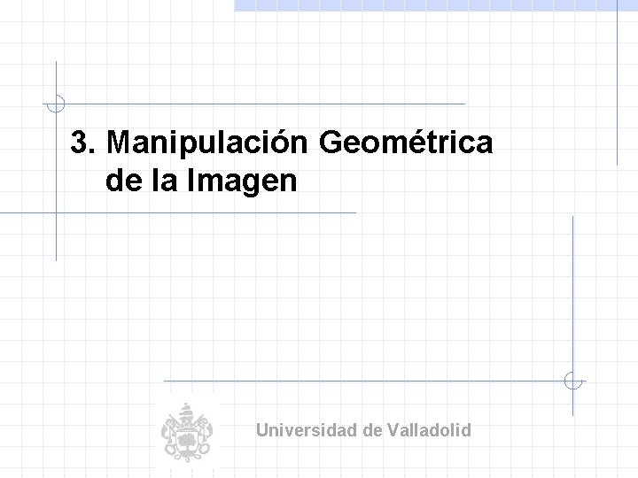 3. Manipulación Geométrica de la Imagen Universidad de Valladolid 